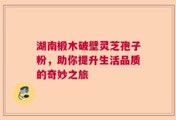 湖南椴木破壁灵芝孢子粉，助你提升生活品质的奇妙之旅