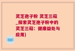 灵芝孢子粉 灵芝三萜_探索灵芝孢子粉中的灵芝三萜：健康益处与应用)