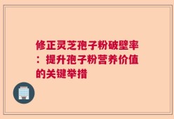 修正灵芝孢子粉破壁率：提升孢子粉营养价值的关键举措