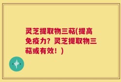 灵芝提取物三萜(提高免疫力？灵芝提取物三萜或有效！)