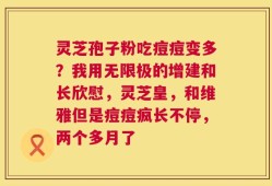 灵芝孢子粉吃痘痘变多？我用无限极的增建和长欣慰，灵芝皇，和维雅但是痘痘疯长不停，两个多月了
