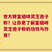 世方牌富硒哮灵芝孢子粉？让你更了解富硒哮灵芝孢子粉的功效与作用？