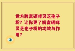 世方牌富硒哮灵芝孢子粉？让你更了解富硒哮灵芝孢子粉的功效与作用？