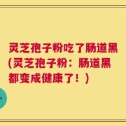 灵芝孢子粉吃了肠道黑(灵芝孢子粉：肠道黑都变成健康了！)