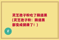 灵芝孢子粉吃了肠道黑(灵芝孢子粉：肠道黑都变成健康了！)