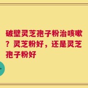 破壁灵芝孢子粉治咳嗽？灵芝粉好，还是灵芝孢子粉好