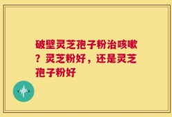 破壁灵芝孢子粉治咳嗽？灵芝粉好，还是灵芝孢子粉好