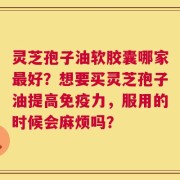 灵芝孢子油软胶囊哪家最好？想要买灵芝孢子油提高免疫力，服用的时候会麻烦吗？