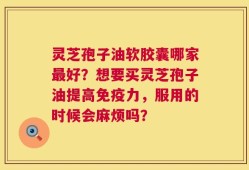 灵芝孢子油软胶囊哪家最好？想要买灵芝孢子油提高免疫力，服用的时候会麻烦吗？