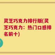 灵芝巧克力排行版(灵芝巧克力：热门口感排名前十)