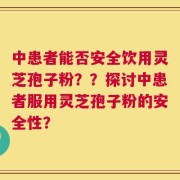 中患者能否安全饮用灵芝孢子粉？？探讨中患者服用灵芝孢子粉的安全性？