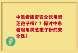 中患者能否安全饮用灵芝孢子粉？？探讨中患者服用灵芝孢子粉的安全性？