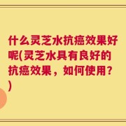 什么灵芝水抗癌效果好呢(灵芝水具有良好的抗癌效果，如何使用？)