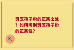 灵芝孢子粉的正宗之处？如何辨别灵芝孢子粉的正宗性？
