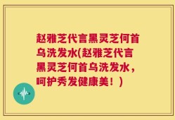 赵雅芝代言黑灵芝何首乌洗发水(赵雅芝代言黑灵芝何首乌洗发水，呵护秀发健康美！)