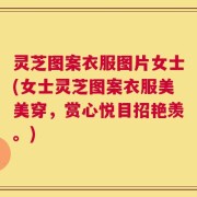 灵芝图案衣服图片女士(女士灵芝图案衣服美美穿，赏心悦目招艳羡。)