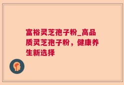 富裕灵芝孢子粉_高品质灵芝孢子粉，健康养生新选择