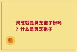 灵芝就是灵芝孢子粉吗？什么是灵芝孢子