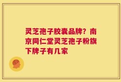 灵芝孢子胶囊品牌？南京同仁堂灵芝孢子粉旗下牌子有几家