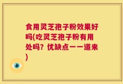 食用灵芝孢子粉效果好吗(吃灵芝孢子粉有用处吗？优缺点一一道来)