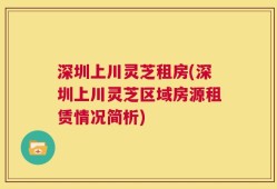 深圳上川灵芝租房(深圳上川灵芝区域房源租赁情况简析)
