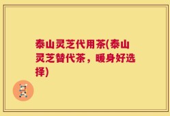 泰山灵芝代用茶(泰山灵芝替代茶，暖身好选择)