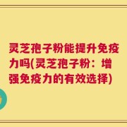 灵芝孢子粉能提升免疫力吗(灵芝孢子粉：增强免疫力的有效选择)