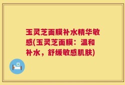 玉灵芝面膜补水精华敏感(玉灵芝面膜：温和补水，舒缓敏感肌肤)