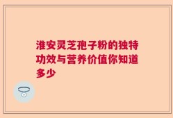 淮安灵芝孢子粉的独特功效与营养价值你知道多少