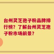 台州灵芝孢子粉品牌排行榜？了解台州灵芝孢子粉市场前景？