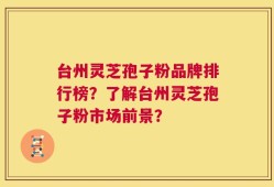 台州灵芝孢子粉品牌排行榜？了解台州灵芝孢子粉市场前景？