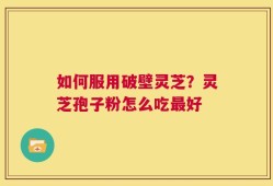 如何服用破壁灵芝？灵芝孢子粉怎么吃最好