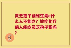 灵芝孢子油维生素e什么人不能吃？放疗化疗病人能吃灵芝孢子粉吗？