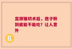 宫颈锥切术后，孢子粉到底能不能吃？让人意外