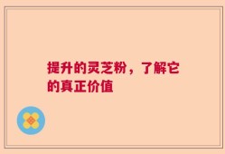 提升的灵芝粉，了解它的真正价值