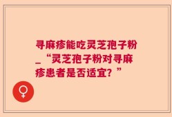 寻麻疹能吃灵芝孢子粉_“灵芝孢子粉对寻麻疹患者是否适宜？”