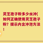 灵芝孢子粉多少水冲(如何正确使用灵芝孢子粉？提示内含冲泡方法！