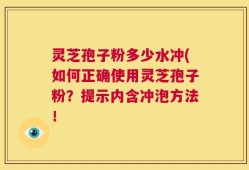 灵芝孢子粉多少水冲(如何正确使用灵芝孢子粉？提示内含冲泡方法！