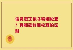倍灵灵芝孢子粉姬松茸？真姬菇和姬松茸的区别