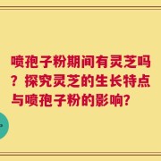 喷孢子粉期间有灵芝吗？探究灵芝的生长特点与喷孢子粉的影响？