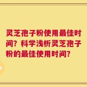 灵芝孢子粉使用最佳时间？科学浅析灵芝孢子粉的最佳使用时间？