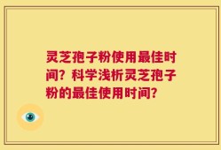 灵芝孢子粉使用最佳时间？科学浅析灵芝孢子粉的最佳使用时间？