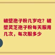 破壁孢子粉几岁吃？破壁灵芝孢子粉每天服用几次，每次服多少
