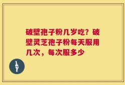 破壁孢子粉几岁吃？破壁灵芝孢子粉每天服用几次，每次服多少