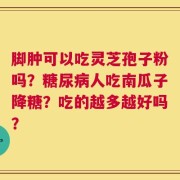 脚肿可以吃灵芝孢子粉吗？糖尿病人吃南瓜子降糖？吃的越多越好吗？