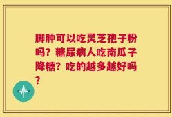 脚肿可以吃灵芝孢子粉吗？糖尿病人吃南瓜子降糖？吃的越多越好吗？