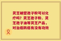灵芝破壁孢子粉可以化疗吗？灵芝孢子粉、灵芝孢子油等灵芝产品，对治癌防癌有没有功效