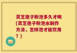 灵芝孢子粉泡多久才喝(灵芝孢子粉泡水制作方法，怎样泡才能饮用？)
