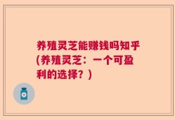养殖灵芝能赚钱吗知乎(养殖灵芝：一个可盈利的选择？)