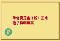 华北灵芝孢子粉？正宗孢子粉哪里买